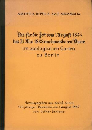 <strong>Die für die Zeit vom 1. August 1844 bis 31. Mai 1888 nachweisbaren Thiere im zoologischen Garten zu Berlin</strong>, Lothar Schlawe, Herausgegeben aus Anlass seines 125 jährigen Bestehens am 1. August 1969